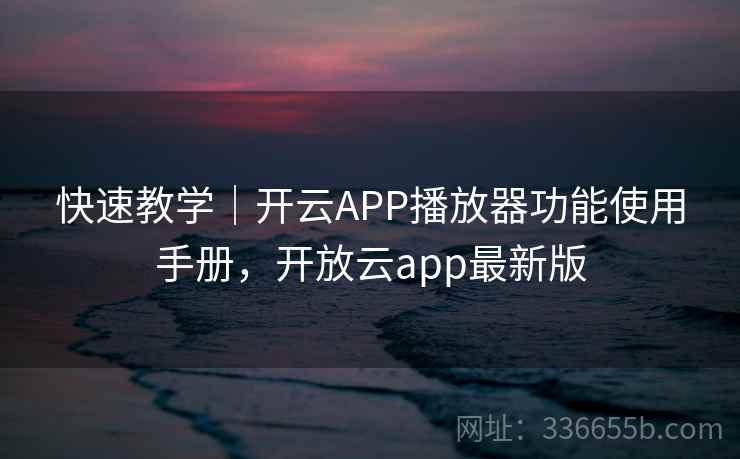 快速教学|开云APP播放器功能使用手册,开放云app最新版 快速教学|开云APP播放器功能使用手册,开放云app最新版