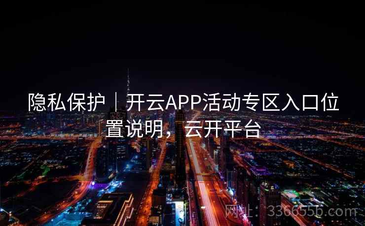 隐私保护|开云APP活动专区入口位置说明,云开平台 隐私保护|开云APP活动专区入口位置说明,云开平台