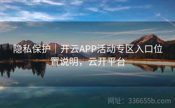 隐私保护|开云APP活动专区入口位置说明,云开平台 隐私保护|开云APP活动专区入口位置说明,云开平台