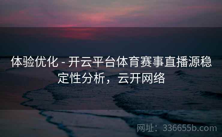 体验优化 - 开云平台体育赛事直播源稳定性分析,云开网络 体验优化 - 开云平台体育赛事直播源稳定性分析,云开网络