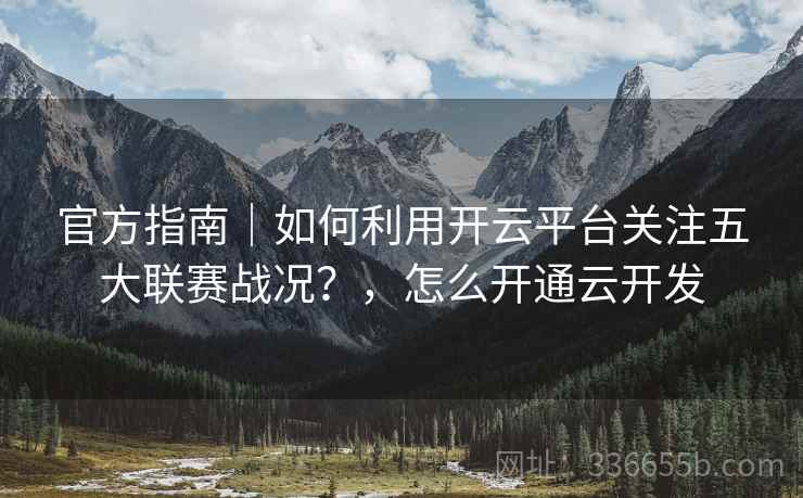 官方指南|如何利用开云平台关注五大联赛战况?,怎么开通云开发 官方指南|如何利用开云平台关注五大联赛战况?,怎么开通云开发