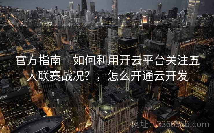 官方指南|如何利用开云平台关注五大联赛战况?,怎么开通云开发 官方指南|如何利用开云平台关注五大联赛战况?,怎么开通云开发