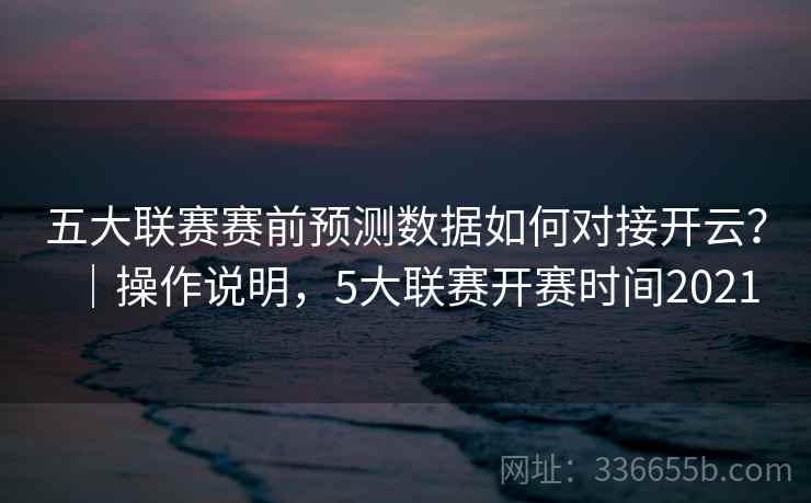 五大联赛赛前预测数据如何对接开云?|操作说明,5大联赛开赛时间2021 五大联赛赛前预测数据如何对接开云?|操作说明,5大联赛开赛时间2021