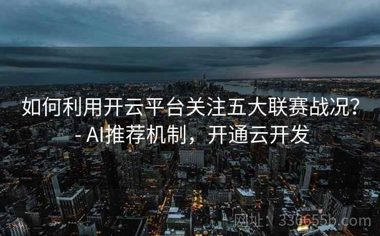 如何利用开云平台关注五大联赛战况? - AI推荐机制,开通云开发 如何利用开云平台关注五大联赛战况? - AI推荐机制,开通云开发