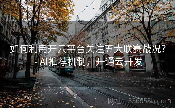 如何利用开云平台关注五大联赛战况? - AI推荐机制,开通云开发 如何利用开云平台关注五大联赛战况? - AI推荐机制,开通云开发