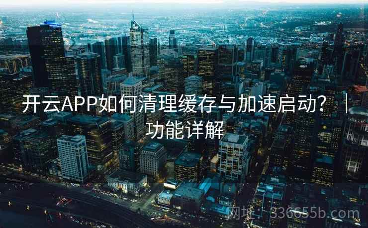 开云APP如何清理缓存与加速启动?|功能详解 开云APP如何清理缓存与加速启动?|功能详解