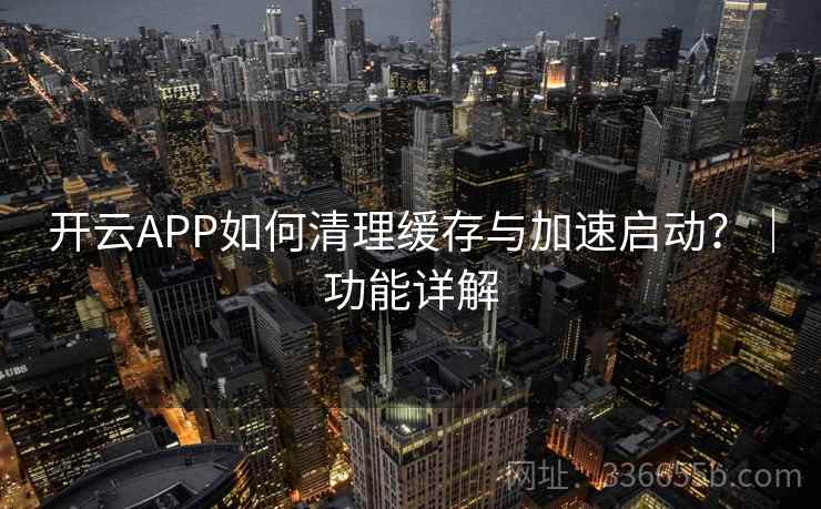 开云APP如何清理缓存与加速启动?|功能详解 开云APP如何清理缓存与加速启动?|功能详解