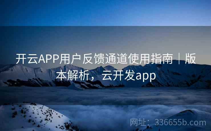 开云APP用户反馈通道使用指南|版本解析,云开发app 开云APP用户反馈通道使用指南|版本解析,云开发app