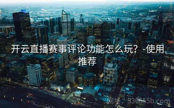 开云直播赛事评论功能怎么玩?-使用推荐 开云直播赛事评论功能怎么玩?-使用推荐