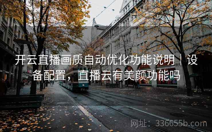 开云直播画质自动优化功能说明|设备配置,直播云有美颜功能吗 开云直播画质自动优化功能说明|设备配置,直播云有美颜功能吗