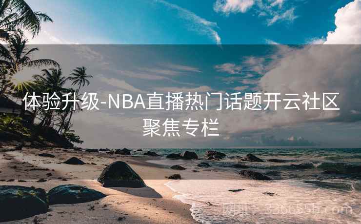 体验升级-NBA直播热门话题开云社区聚焦专栏 体验升级-NBA直播热门话题开云社区聚焦专栏