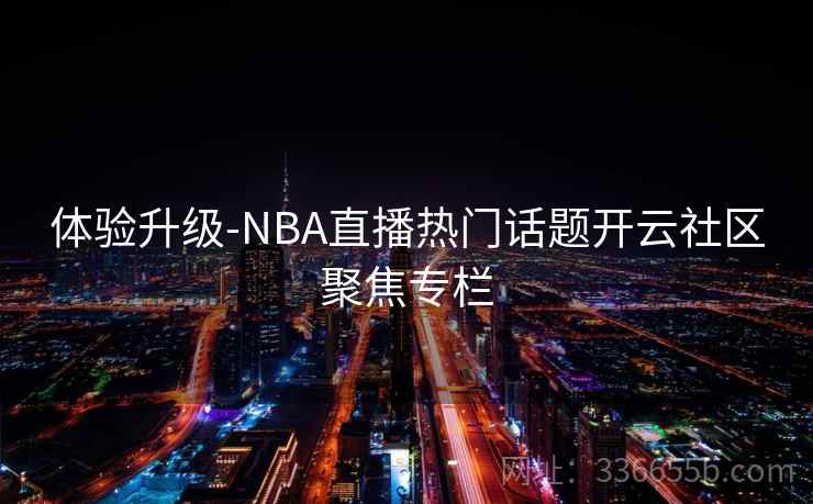 体验升级-NBA直播热门话题开云社区聚焦专栏 体验升级-NBA直播热门话题开云社区聚焦专栏