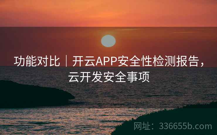 功能对比|开云APP安全性检测报告,云开发安全事项 功能对比|开云APP安全性检测报告,云开发安全事项