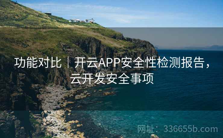 功能对比|开云APP安全性检测报告,云开发安全事项 功能对比|开云APP安全性检测报告,云开发安全事项
