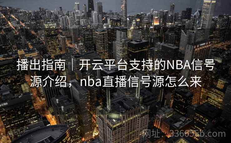 播出指南|开云平台支持的NBA信号源介绍,nba直播信号源怎么来 播出指南|开云平台支持的NBA信号源介绍,nba直播信号源怎么来