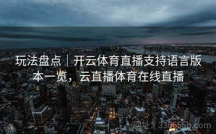 玩法盘点|开云体育直播支持语言版本一览,云直播体育在线直播 玩法盘点|开云体育直播支持语言版本一览,云直播体育在线直播