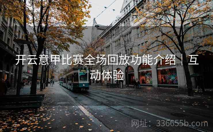 开云意甲比赛全场回放功能介绍|互动体验 开云意甲比赛全场回放功能介绍|互动体验