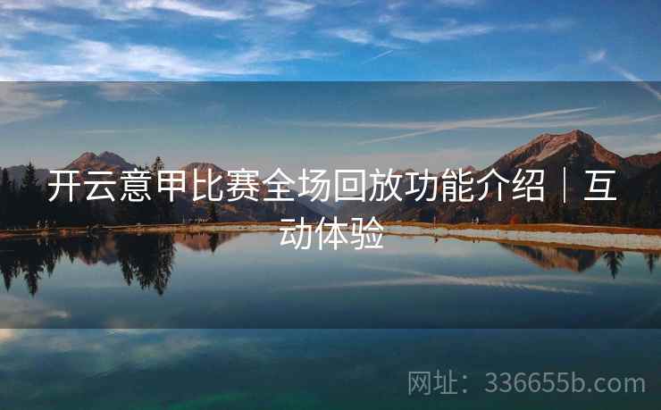 开云意甲比赛全场回放功能介绍|互动体验 开云意甲比赛全场回放功能介绍|互动体验