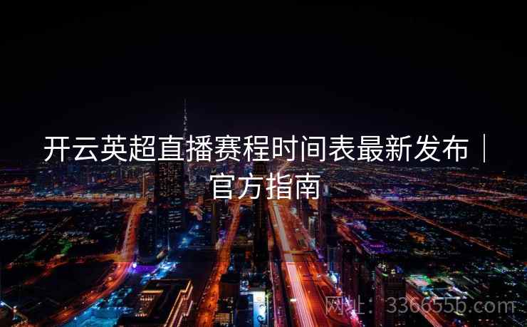 开云英超直播赛程时间表最新发布|官方指南 开云英超直播赛程时间表最新发布|官方指南