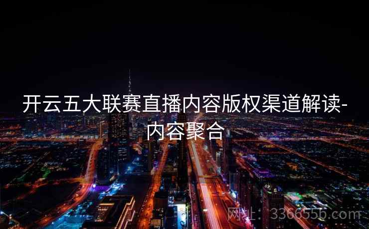 开云五大联赛直播内容版权渠道解读-内容聚合 开云五大联赛直播内容版权渠道解读-内容聚合