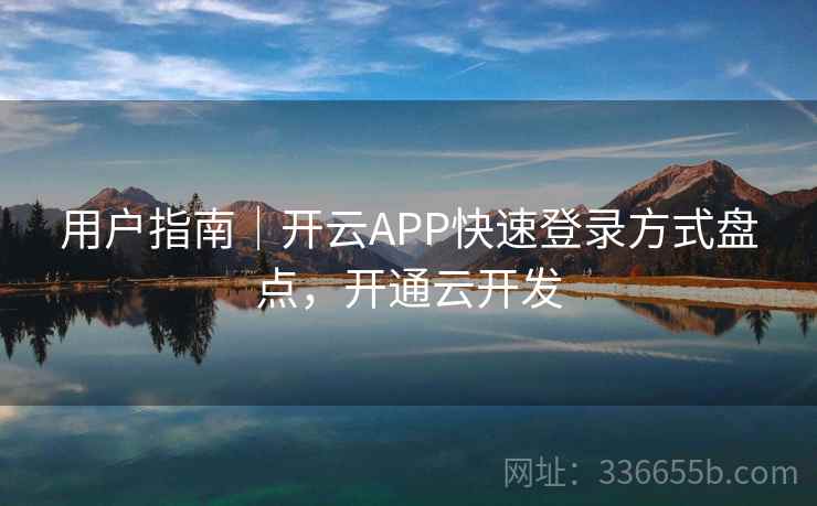用户指南|开云APP快速登录方式盘点,开通云开发 用户指南|开云APP快速登录方式盘点,开通云开发