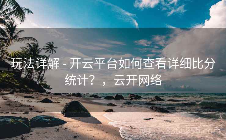 玩法详解 - 开云平台如何查看详细比分统计?,云开网络 玩法详解 - 开云平台如何查看详细比分统计?,云开网络