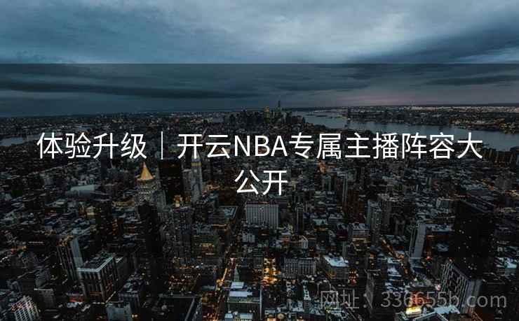 体验升级|开云NBA专属主播阵容大公开 体验升级|开云NBA专属主播阵容大公开