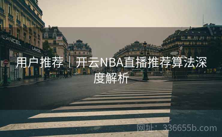用户推荐|开云NBA直播推荐算法深度解析 用户推荐|开云NBA直播推荐算法深度解析