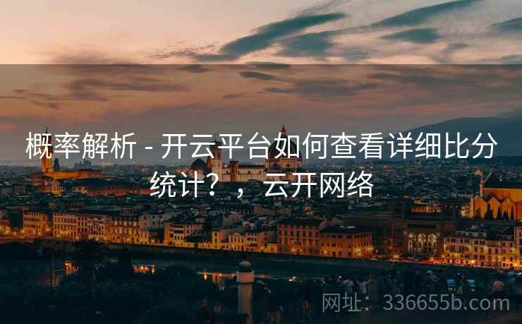 概率解析 - 开云平台如何查看详细比分统计?,云开网络 概率解析 - 开云平台如何查看详细比分统计?,云开网络