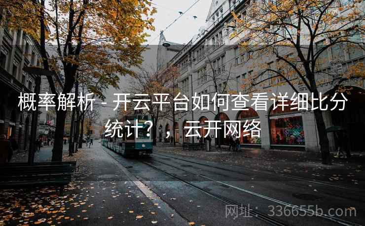 概率解析 - 开云平台如何查看详细比分统计?,云开网络 概率解析 - 开云平台如何查看详细比分统计?,云开网络