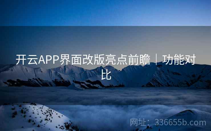 开云APP界面改版亮点前瞻|功能对比 开云APP界面改版亮点前瞻|功能对比