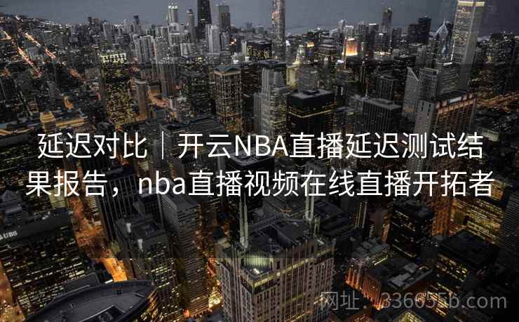 延迟对比|开云NBA直播延迟测试结果报告,nba直播视频在线直播开拓者 延迟对比|开云NBA直播延迟测试结果报告,nba直播视频在线直播开拓者