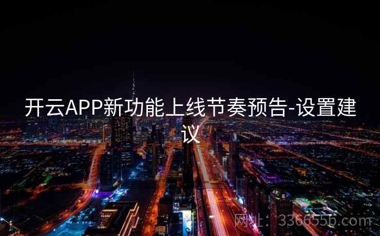 开云APP新功能上线节奏预告-设置建议 开云APP新功能上线节奏预告-设置建议