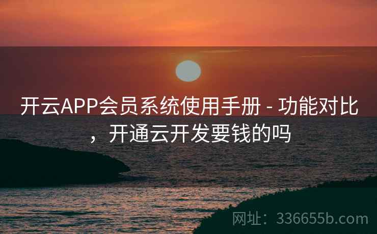 开云APP会员系统使用手册 - 功能对比,开通云开发要钱的吗 开云APP会员系统使用手册 - 功能对比,开通云开发要钱的吗