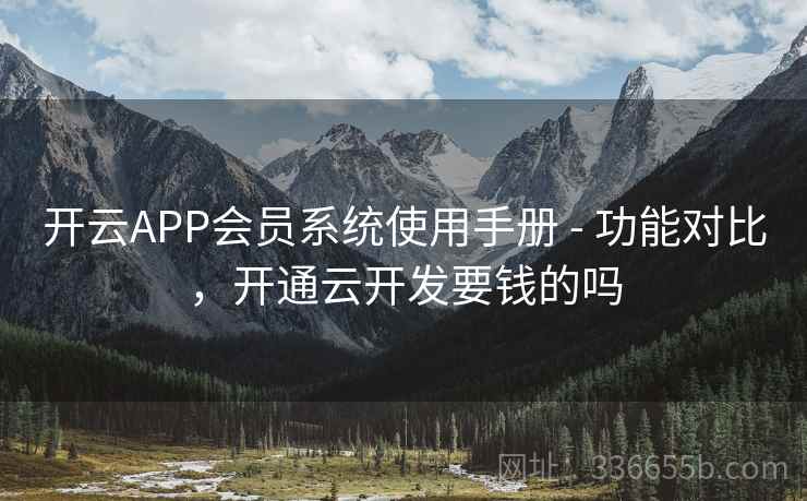 开云APP会员系统使用手册 - 功能对比,开通云开发要钱的吗 开云APP会员系统使用手册 - 功能对比,开通云开发要钱的吗