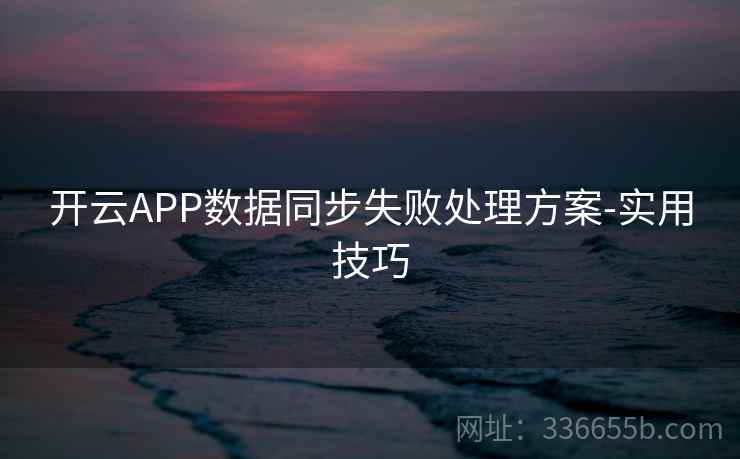 开云APP数据同步失败处理方案-实用技巧