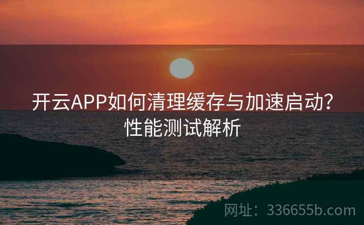 开云APP如何清理缓存与加速启动?性能测试解析 开云APP如何清理缓存与加速启动?性能测试解析