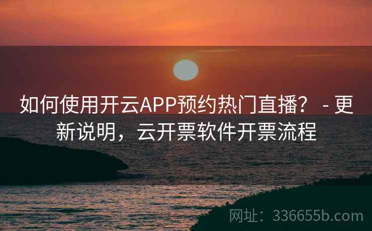 如何使用开云APP预约热门直播? - 更新说明,云开票软件开票流程 如何使用开云APP预约热门直播? - 更新说明,云开票软件开票流程