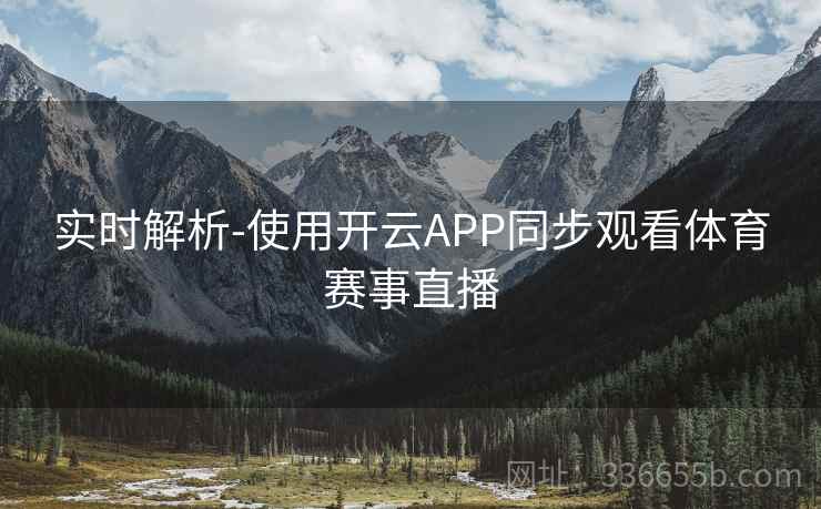 实时解析-使用开云APP同步观看体育赛事直播 实时解析-使用开云APP同步观看体育赛事直播
