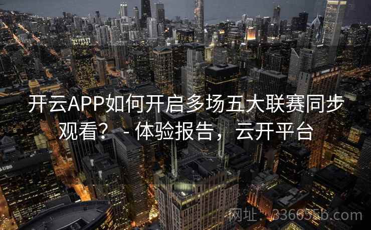 开云APP如何开启多场五大联赛同步观看? - 体验报告,云开平台 开云APP如何开启多场五大联赛同步观看? - 体验报告,云开平台