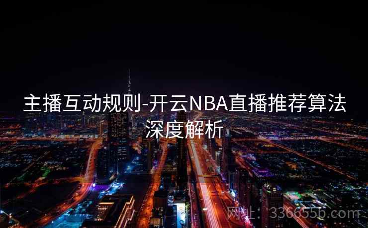 主播互动规则-开云NBA直播推荐算法深度解析 主播互动规则-开云NBA直播推荐算法深度解析