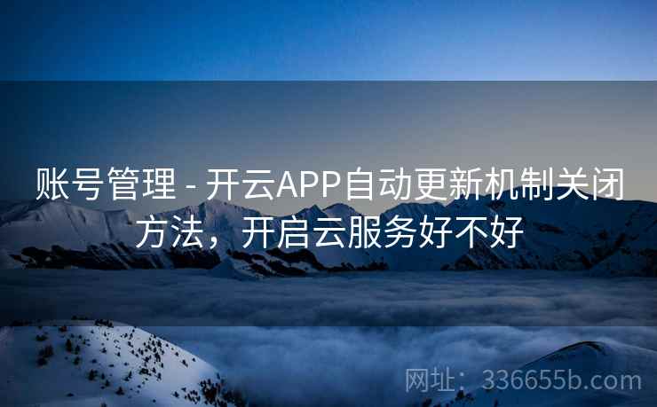账号管理 - 开云APP自动更新机制关闭方法,开启云服务好不好 账号管理 - 开云APP自动更新机制关闭方法,开启云服务好不好
