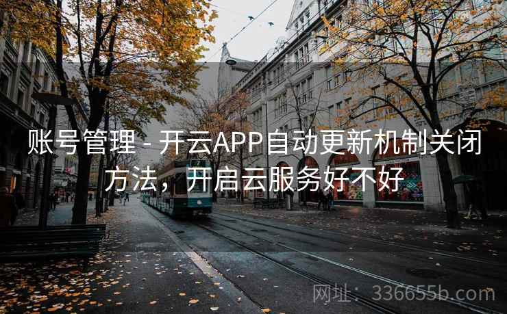 账号管理 - 开云APP自动更新机制关闭方法,开启云服务好不好 账号管理 - 开云APP自动更新机制关闭方法,开启云服务好不好