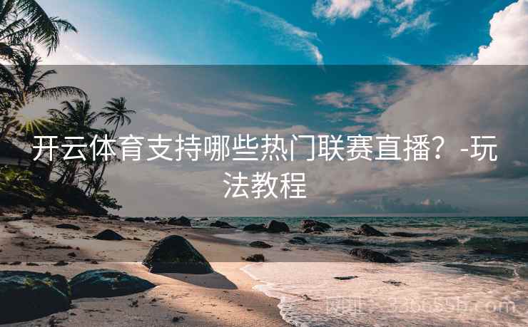 开云体育支持哪些热门联赛直播?-玩法教程 开云体育支持哪些热门联赛直播?-玩法教程