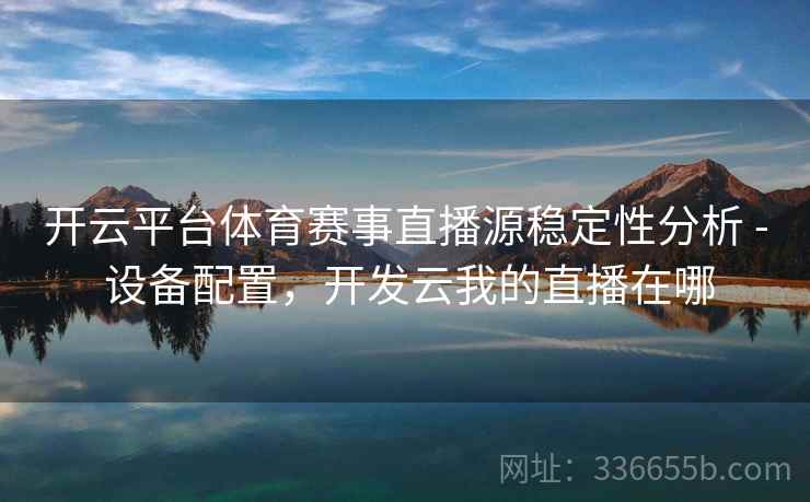 开云平台体育赛事直播源稳定性分析 - 设备配置,开发云我的直播在哪 开云平台体育赛事直播源稳定性分析 - 设备配置,开发云我的直播在哪