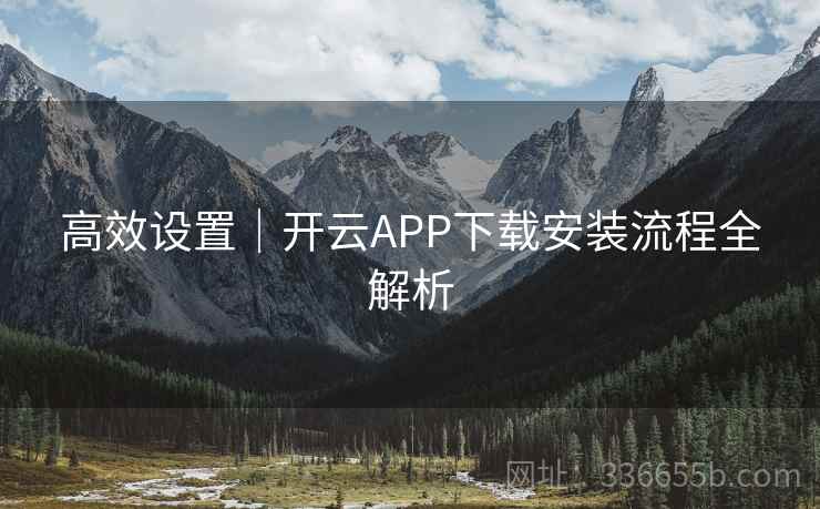 高效设置|开云APP下载安装流程全解析 高效设置|开云APP下载安装流程全解析