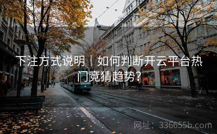 下注方式说明|如何判断开云平台热门竞猜趋势? 下注方式说明|如何判断开云平台热门竞猜趋势?