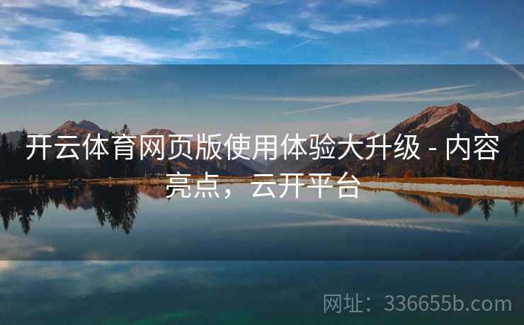 开云体育网页版使用体验大升级 - 内容亮点,云开平台 开云体育网页版使用体验大升级 - 内容亮点,云开平台