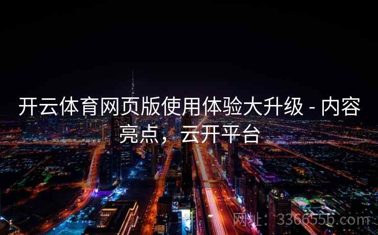 开云体育网页版使用体验大升级 - 内容亮点,云开平台 开云体育网页版使用体验大升级 - 内容亮点,云开平台