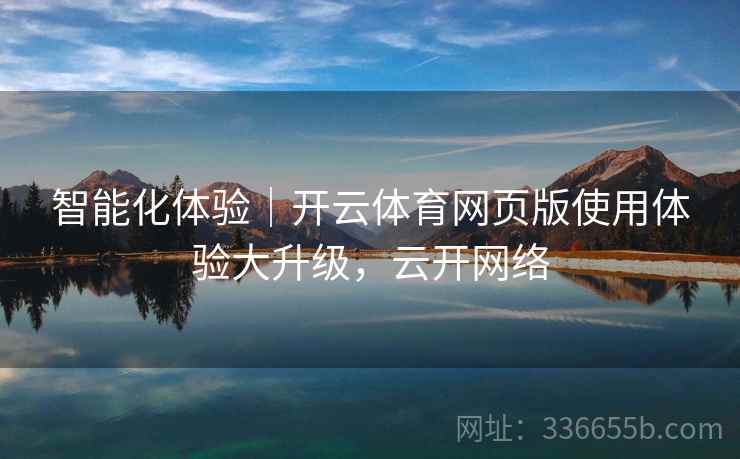 智能化体验|开云体育网页版使用体验大升级,云开网络 智能化体验|开云体育网页版使用体验大升级,云开网络